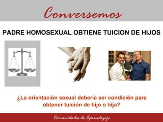 ¿La orientación sexual debería ser condición para  obtener tuición de hijo o hija? Conversemos Comunidades de Aprendizaje PADRE HOMOSEXUAL OBTIENE TUICION DE HIJOS 