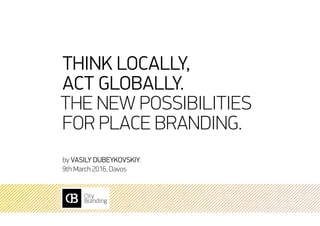 Think locally,
act globally.
The new possibilities
for place branding.
by Vasily Dubeykovskiy.
9th March 2016, Davos
 