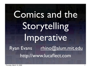 Comics and the
            Storytelling
             Imperative
     Ryan Evans    rhino@alum.mit.edu
          http://www.lucaﬂect.com
Thursday, March 19, 2009                1
 