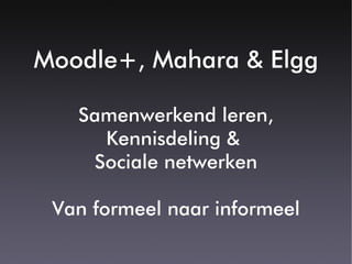 Moodle+, Mahara & Elgg

   Samenwerkend leren,
     Kennisdeling &
    Sociale netwerken

 Van formeel naar informeel
 
