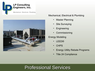 Mechanical, Electrical & Plumbing
              • Master Planning
              • Site Surveying
              • Engineering
              • Commissioning
          Energy Modeling
              • LEED®
              • CHPS
              • Energy Utility Rebate Programs
              • Title 24 Compliance




Professional Services
 
