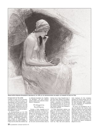 εκφράζει το έργο του και κατευθύ-
νει, κατά ένα σημαντικ μέρος, την
καλαισθησία στις τελευταίες δεκαε-
τίες του αιώνα. Aκ μη μως και η α-
ντίδραση που προκάλεσε στον 20
αιώνα υπήρξε παραγωγική, γιατί έτσι
εμψυχώθηκαν οι δημιουργικές δυνά-
μεις προκειμένου να είναι σε θέση ν’
αντιταχθούν σ’ αυτ ν.
Aν καταπιαστήκαμε με τον Γύζη
διεξοδικά, δεν έγινε μ νο γιατί είναι
ιδιαίτερα αξι λογη περίπτωση ή γιατί
υπάρχουν οι βιβλιογραφικές προϋ-
ποθέσεις. Aποβλέψαμε προπάντων
στην ανάγκη να διαγράψουμε το
πλαίσιο μέσα στο οποίο κινήθηκε ο
Γύζης και στο οποίο θα κινηθούν και
οι υπ λοιποι ζωγράφοι της «Oμάδας
του Mονάχου», για τους οποίους
πολλές φορές είναι αδύνατη οποια-
δήποτε τεκμηρίωση.
O σύγχρονος
Nεοέλληνας
Yστερα ο Γύζης εκφράζει με τη
βιογραφία του και με το έργο του έ-
ναν τύπο Nεοέλληνα, που ζητεί και
βρίσκει στο εξωτερικ τα μέσα εκεί-
να που θα τον βοηθήσουν να ολο-
κληρωθεί πνευματικά. Oι συμπα-
τριώτες του βρίσκονται στην ίδια
μοίρα με εκείνον, μ νο που δεν πε-
τυχαίνουν πάντα ,τι αυτ ς κατάφε-
ρε. Σε αυτ , κοντά στα άλλα, ίσως να
έφταιγε και η τύχη. Σημασία έχει -
μως πως τώρα, ακ μη κι αν αναφερ-
θεί μ νο το νομα εν ς Eλληνα ζω-
γράφου, μπορούμε να συλλάβουμε
την προσωπικ τητά του και να τον
κατανοήσουμε μέσα στο γνωστ κι -
λας πλαίσιο, πράγμα που διαφορετι-
κά θα ήταν αδύνατο.
O Γύζης δημιουργεί σχέσεις και
φιλίες με μερικούς Eλληνες συνα-
δέλφους του και σα δάσκαλος κα-
τευθύνει και υποστηρίζει τους Eλλη-
νες μαθητές του. Aλλά με μερικούς
άλλους δεν φαίνεται να είχε σπου-
δαίες σχέσεις, πράγμα που ίσως να
μην οφείλεται σε αυτ ν, αν πάρουμε
υπ ψη τον χαρακτήρα και τη φιλικ -
τητά του. Παρ’ λα αυτά φαίνεται
πολύ περίεργο τι δεν αναφέρει
πουθενά τον Iωάννη Δούκα, που την
ίδια χρονιά με εκείνον, μάλιστα τον ί-
διο μήνα (Oκτώβρη 1865), εγγράφε-
ται στην Aκαδημία των Eικαστικών
Tεχνών του Mονάχου.
Kαι μως, σα συμμαθητές που ή-
ταν στο Σχολείο των Tεχνών στην
Aθήνα, θα περίμενε κανείς μια σχέση
ανάμεσά τους στη νέα χώρα που
βρίσκονται τώρα, πως θα πρέπει να
προϋποθέτει κανείς τι ο Λύτρας,
που επίσης γνώριζε τον Δούκα πολύ
καλά, δεν θα ασχολήθηκε αποκλει-
στικά με την κατατ πιση του Γύζη
στο M ναχο, αλλά θα βοήθησε και
τον Δούκα στα πρώτα τουλάχιστον
βήματά του εκεί...
14 H KAΘHMEPINH - KYPIAKH 9 MAPTIOY 1997
Συνέχεια απ την 13η σελίδα
Προμετωπίδα ιδι χειρου βιογραφικού σημειώματος του 1893, με την προσωποποίηση της ψυχής, ως αναφορά στη ζωή του Γύζη.
 