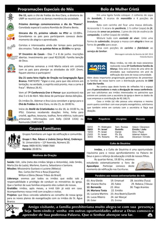 Grupos Familiares
Culto de Doutrina
Programações Especiais do Mês Bolo da Mulher Cristã
Dia 15, após o chá de fraldas da Ana Clara, a diretoria da
UMP se reunirá com os demais membros da sociedade.
Próximo domingo comemoraremos o dia da “Poesia”.
Convidada especial à autora Romilda de Oliveira Benta.
Gincana dia 15, próximo sábado na IPSU as 15:00hs.
Convidamos os pais para participarem conosco deste
momento de alegria e aprendizado.
Coristas e interessados ainda dar tempo para participar
dos ensaios. Todas as quintas-feiras as 20:00hs na igreja.
5º Encontro de Casais - Dias 7 e 8 de junho. Inscrições
abertas. Investimento por casal R$150,00. Família benção
de Deus.
Nas próximas semanas a irmã Marta estará em contato
com os pais para planejar as atividades da UCP. Orem,
fiquem atentos e participem!
Dia 21 sexta feira Vigília de Oração na Congregação Água
Branca. PARTICIPE! “Vigiai e orai, para que não entreis em
tentação; na verdade, o espirito está pronto, mas a carne é
fraca”. Mateus 26.41.
Vem aí! 7ª Conferencia Crer é Pensar que acontecerá nos
dias 5 e 6 de Abril. Não deixe de participar destas bênçãos.
Os irmãos Dc. Ademar e Ana Lúcia convidam a igreja para o
Chá de Fraldas da Ana Clara, no dia 15, às 18:00 hs.
Início do Ateliê da Criatividades no dia 18, às 14:00 hs, na
IPSU. Estamos recebendo doações: linha, linha para
crochê, agulhas, tesouras, toalhas, ferro elétrico, tudo para
artesanato. Informações com Kelly (3218 1316) ou
Raimunda (3548 5147).
Em uma tigela funda coloque: 2 colheres de sopa
de bondade, 3 xicaras de mansidão e 4 porções de
brandura.
Bata com carinho até ficar uma massa delicada.
Acrescente 1 ½ xicara de paciência, 1 ½ colher (sopa) de fé,
3 xicaras de amor ao próximo, 1 pires de chá de essência de
compaixão, 1 colher (sopa) de retidão.
Misture tudo com vontade de viver. Unte uma
forma de submissão, despeje a massa com alegria e leve ao
forno do perdão para assar.
Sirva com porções de carinho e fidelidade ao
serviço do Senhor.
Mensagem extraída da Revista da SAF 2014
Yolanda Bueno
Meus irmãos, no mês de maio estaremos
realizando nossa 6º Conferência Família da
Aliança. Esta será o início de uma série de
atividades que realizaremos em prol da
edificação dos lares de nossa comunidade.
Além desta importante programação gostaríamos de presentear
as famílias de nosso bairro com a distribuição gratuita de 1000
Cada Dia Família.
Na contra capa deste livreto de reflexões há o espaço
para 8 patrocinadores e mais a divulgação de nossa conferência;
por isso solicitamos aos irmãos interessados no patrocínio que
entrem em contato com a secretária da igreja e deem os dados de
suas empresas e contribuição de R$ 168,75.
Caso o irmão (a) não possua uma empresa e mesmo
assim queira contribuir com esse projeto evangelístico, solicitamos
que também entre em contato com a secretária e faça sua
doação.
Data Pregadores Liturgistas Diaconia
02/03 Pr. Wellington Sem. Rockes Adson / Deverson
09/03 Pr. Israel Rodolfo Emídio / Julio
16/03 Pr. Israel Daniel Dino / Paulo
23/03 Pr. Israel Pb. Ely Ademar /Adson
30/03 Pb. Roberto Pb. Joás Deverson / Emídio
03. Ana Gleide 19. Emanuel 28. Jocicléia (Tuca)
08. Viviane Rocha 20. Fabio 29. Rebeca / Eleusa
12. Bernardo 22. Alice 30. Tiago Arantes
14. Mariana Tosta 22. Emídio
16. Luciana Martins 23. Ana Beatriz/Zamith
16. Lucas Ribeiro 24. Jair Marçal
18. Ester 25. Ercina
Grupos Familiares um lugar de edificação e comunhão.
Grupo I: Res. Ádson e Livânia (terça-feira), Endereço:
St. Universitário – 12ª Avenida, Número 20.
Fone: 9909 9570 / 9989 7069
Horário: 20:00 hs
Motivos de Oração
Parabéns aos nossos aniversariantes do mês
Saúde: Edir, Júlia (neta dos irmãos Sérgio e Antonilda), João Simão,
Marta (tia da Layla), Marlene, Guerra, Sebastiana e Santana.
Missões: Missionário Gustavo e Luciene (México)
Rev. Carlos Del Pino e Rosa (Espanha)
Wilton e Dânia (Novas Tribos do Brasil)
Liderança: oremos por todos os irmãos que estão sob a
responsabilidade e privilégio de conduzir os ministérios da igreja.
Que o Senhor de suas famílias enquanto eles cuidam de nossas.
Gratidão: irmãos, após meses, a irmã Edir já está em casa.
Acompanhemos nossa irmã com orações e visitas.
Projetos: que Deus conceda sabedoria ao conselho de nossa igreja
para os novos planos de evangelização com os irmãos do St. Água
Branca.
Irmãos, a o Culto de Doutrina é uma oportunidade
riquíssima para o nosso aprofundamento na Palavra de
Deus e para o reforço da educação cristã de nossos filhos.
Às quartas-feiras, 19:30 hs, estamos
estudando sistematicamente o livro de
Apocalipse. Participe conosco deste
momento de edificação nas Escrituras.
 