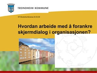 KF Brukerkonferanse 24.03.09




Hvordan arbeide med å forankre
skjermdialog i organisasjonen?
 