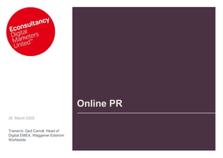 Online PR
26 March 2009


Trainer/s: Ged Carroll, Head of
Digital EMEA, Waggener Edstrom
Worldwide
 