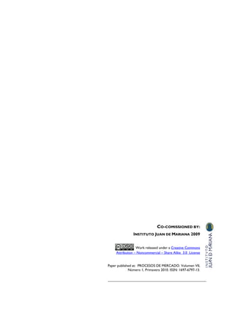 CO-COMISSIONED BY:
                INSTITUTO JUAN DE MARIANA 2009


                  Work released under a Creative Commons
     Attribution – Noncommercial – Share Alike 3.0 License


Paper published at: PROCESOS DE MERCADO. Volumen VII,
             Número 1, Primavera 2010. ISSN: 1697-6797-13.
 