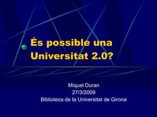 És possible una Universitat 2.0? Miquel Duran 27/3/2009 Biblioteca de la Universitat de Girona 