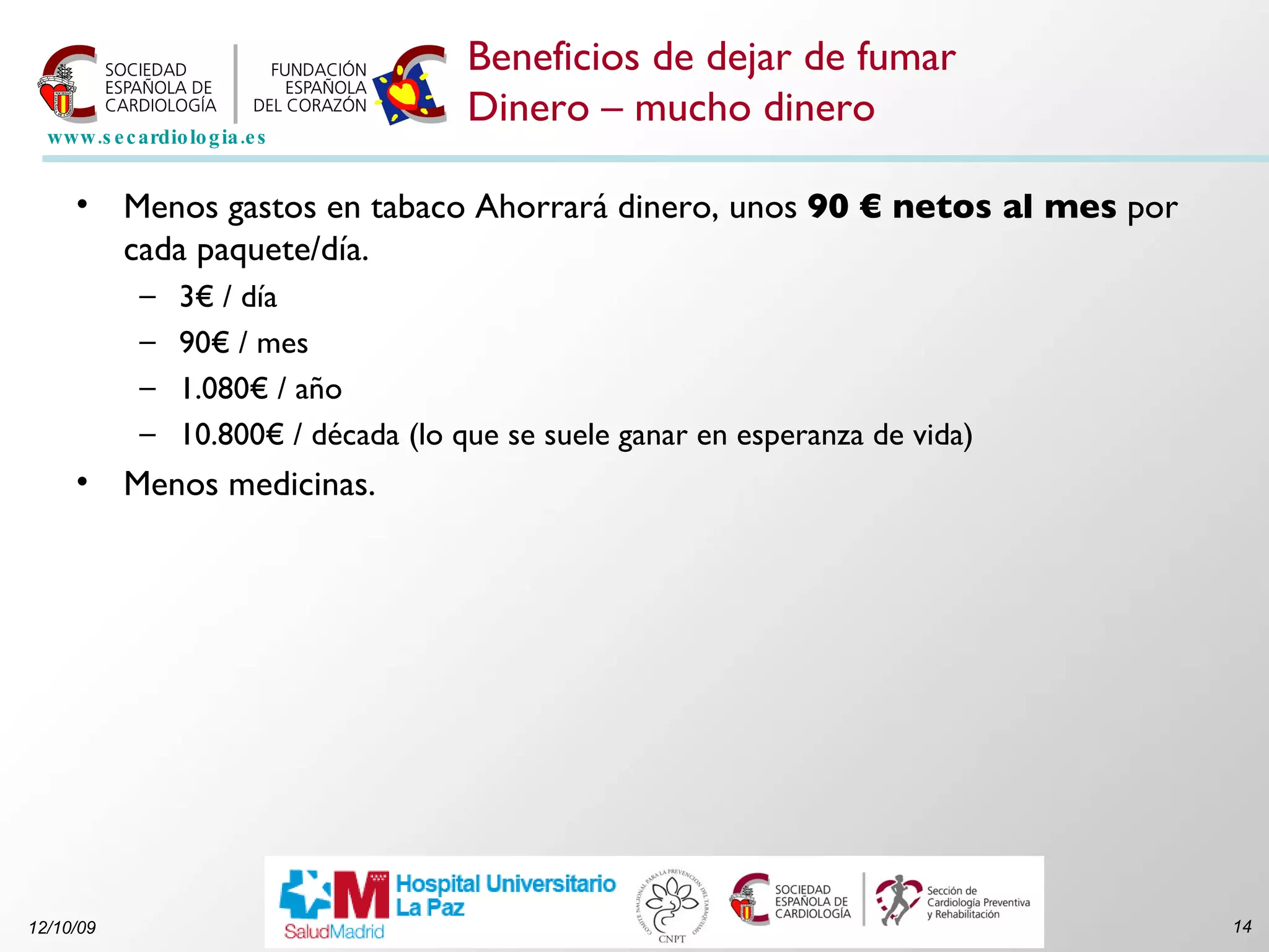 Beneficios de dejar de fumar Dinero – mucho dinero Menos gastos en tabaco Ahorrará dinero, unos  90 € netos al mes  por cada paquete/día. 3€ / día 90€ / mes 1.080€ / año 10.800€ / década (lo que se suele ganar en esperanza de vida) Menos medicinas. 