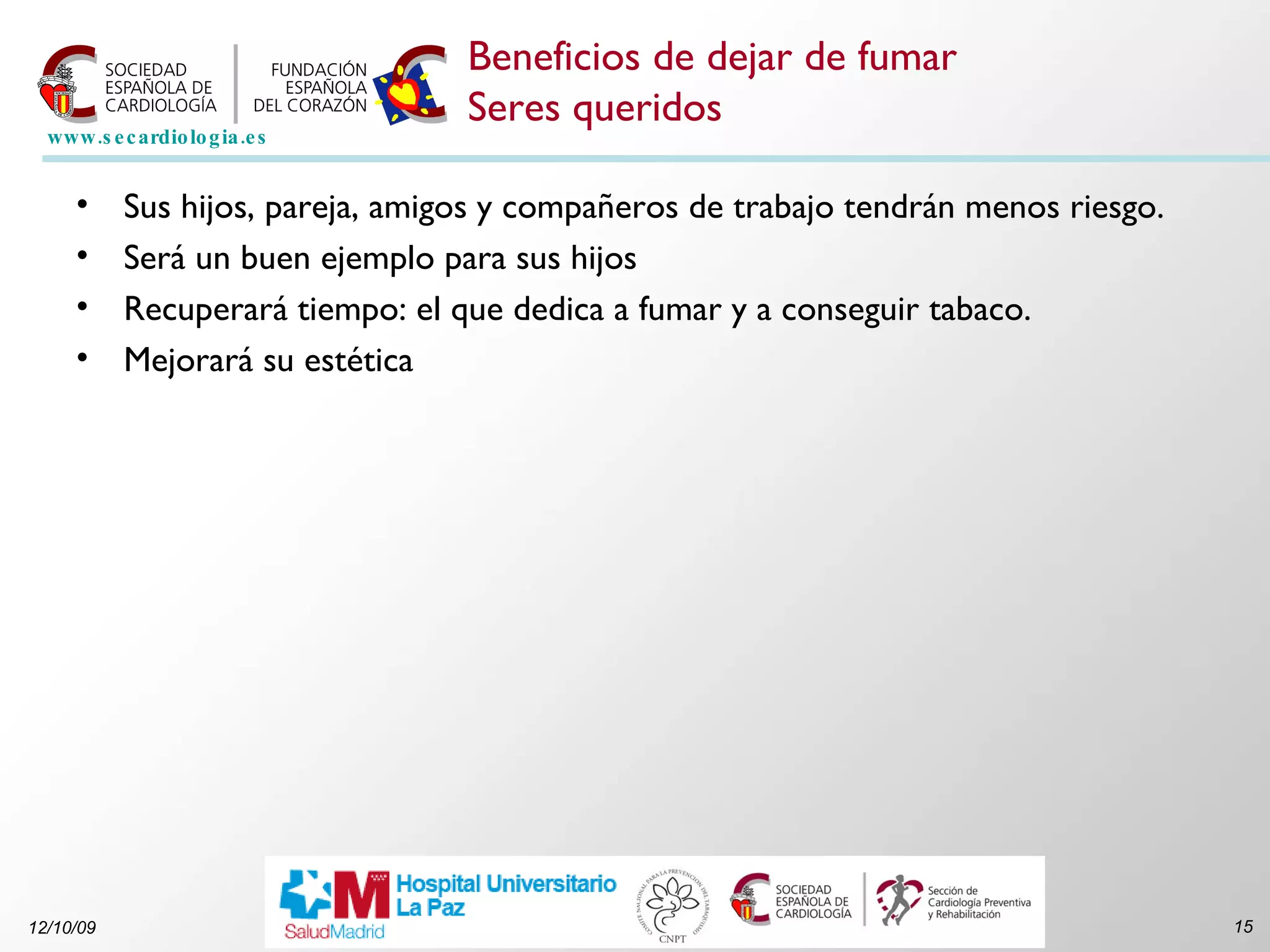 Beneficios de dejar de fumar Seres queridos Sus hijos, pareja, amigos y compañeros de trabajo tendrán menos riesgo.  Será un buen ejemplo para sus hijos  Recuperará tiempo: el que dedica a fumar y a conseguir tabaco.  Mejorará su estética 