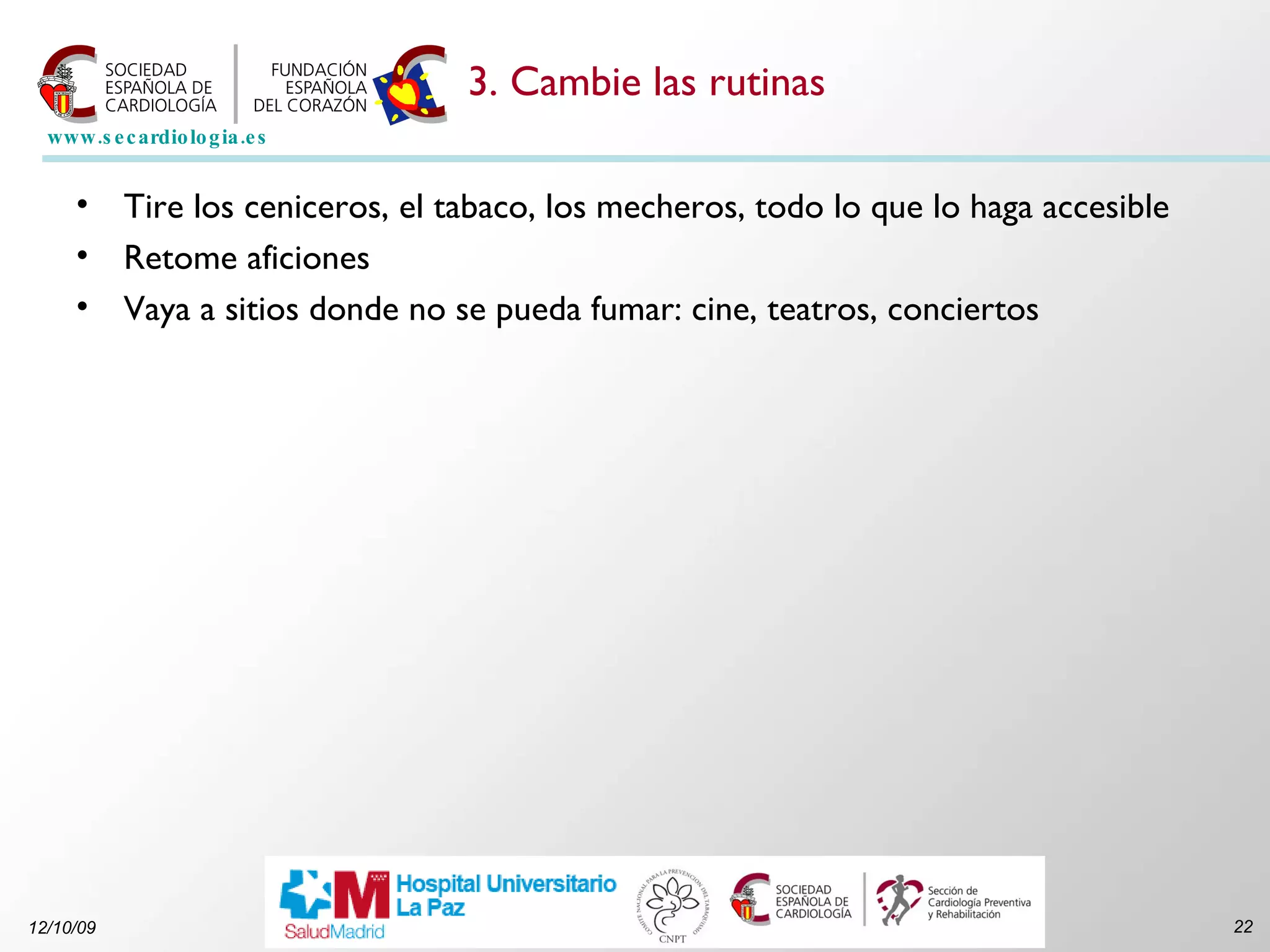 3. Cambie las rutinas Tire los ceniceros, el tabaco, los mecheros, todo lo que lo haga accesible Retome aficiones Vaya a sitios donde no se pueda fumar: cine, teatros, conciertos 