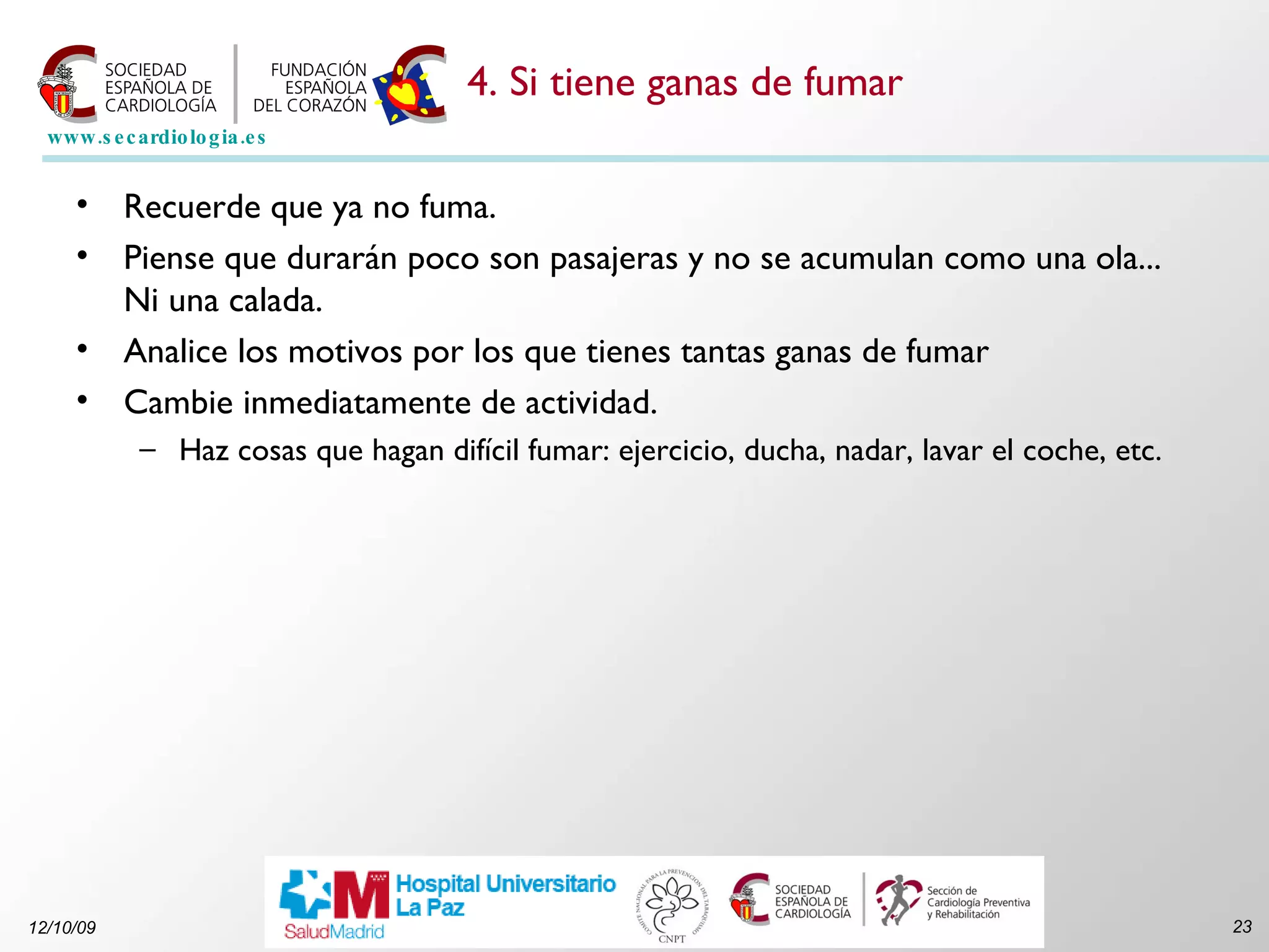 4. Si tiene ganas de fumar Recuerde que ya no fuma. Piense que durarán poco son pasajeras y no se acumulan como una ola... Ni una calada.  Analice los motivos por los que tienes tantas ganas de fumar  Cambie inmediatamente de actividad.  Haz cosas que hagan difícil fumar: ejercicio, ducha, nadar, lavar el coche, etc.  