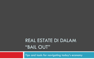REAL ESTATE DI DALAM  “BAIL OUT”  Tips and tools for navigating today’s economy 