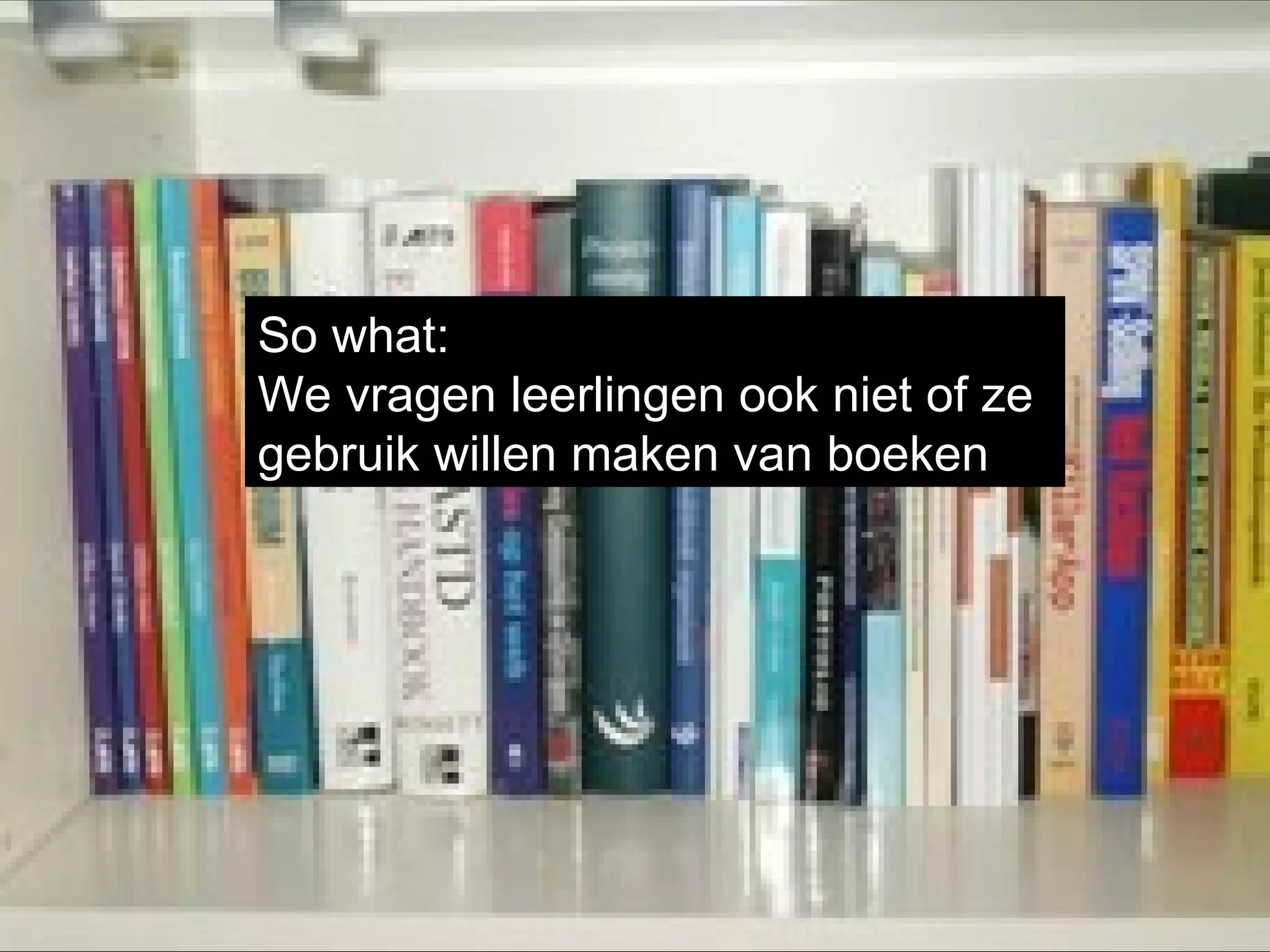 So what:  We vragen leerlingen ook niet of ze gebruik willen maken van boeken 