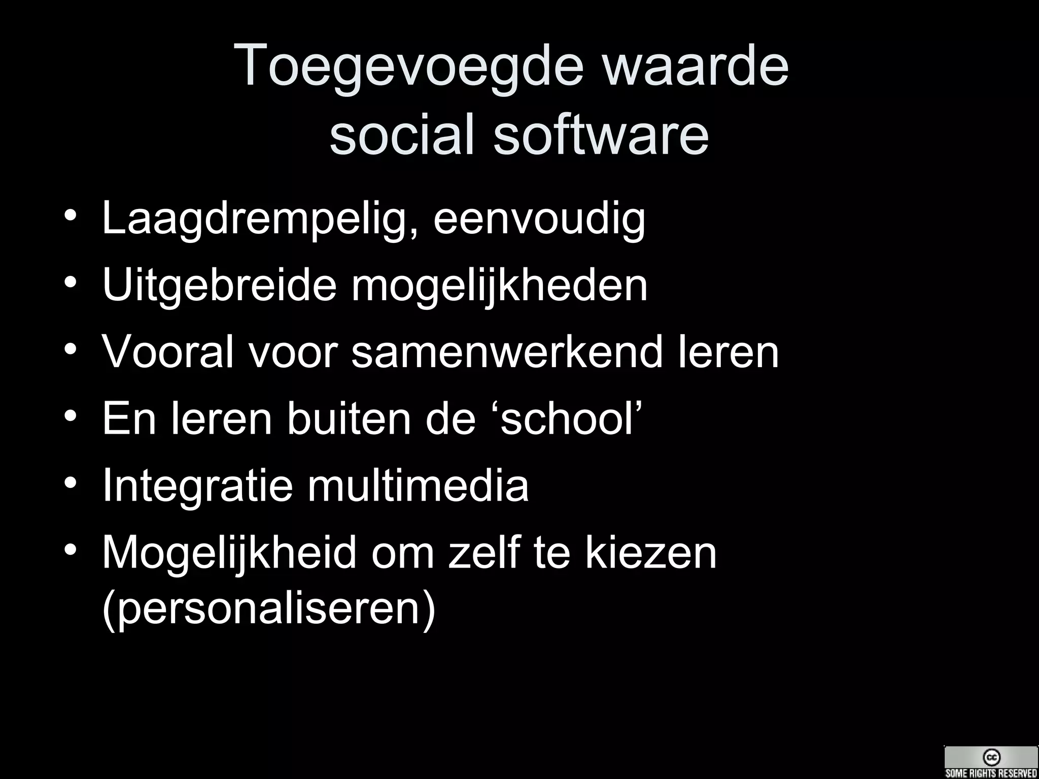 Toegevoegde waarde  social software Laagdrempelig, eenvoudig Uitgebreide mogelijkheden Vooral voor samenwerkend leren  En leren buiten de ‘school’ Integratie multimedia Mogelijkheid om zelf te kiezen (personaliseren) 
