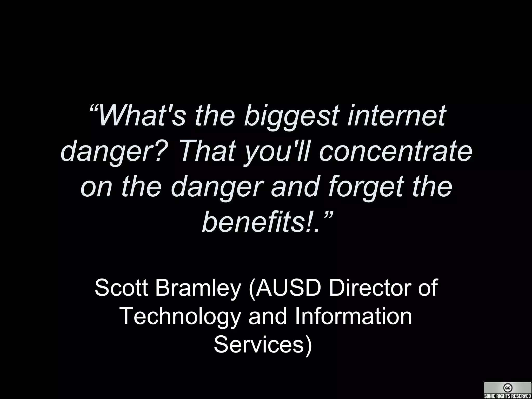 “ What's the biggest internet danger? That you'll concentrate on the danger and forget the benefits!.” Scott Bramley (AUSD Director of Technology and Information Services)   