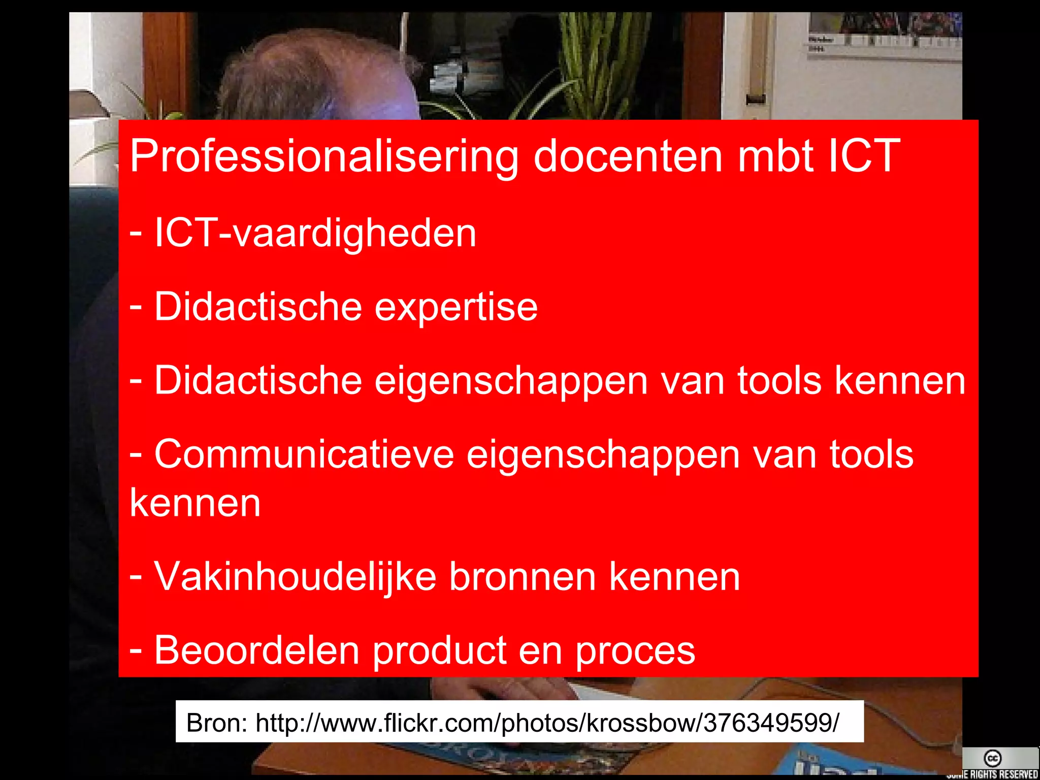 Bron: http://www.flickr.com/photos/krossbow/376349599/ Professionalisering docenten mbt ICT ICT-vaardigheden Didactische expertise Didactische eigenschappen van tools kennen Communicatieve eigenschappen van tools kennen Vakinhoudelijke bronnen kennen Beoordelen product en proces  