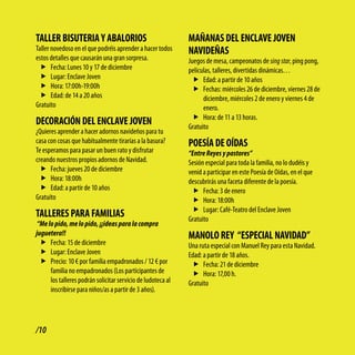 tAllER biSUtERiA y AbAloRioS                                  MAñANAS dEl ENclAvE JovEN
Taller novedoso en el que podréis aprender a hacer todos      NAvidEñAS
estos detalles que causarán una gran sorpresa.                Juegos de mesa, campeonatos de sing star, ping pong,
  f Fecha: Lunes 10 y 17 de diciembre                         películas, talleres, divertidas dinámicas…
  f Lugar: Enclave Joven                                        f Edad: a partir de 10 años
  f Hora: 17:00h-19:00h                                         f Fechas: miércoles 26 de diciembre, viernes 28 de
  f Edad: de 14 a 20 años                                           diciembre, miércoles 2 de enero y viernes 4 de
Gratuito                                                            enero.
                                                                f Hora: de 11 a 13 horas.
dEcoRAcióN dEl ENclAvE JovEN                                  Gratuito
¿Quieres aprender a hacer adornos navideños para tu
casa con cosas que habitualmente tirarías a la basura?        PoESÍA dE oÍdAS
Te esperamos para pasar un buen rato y disfrutar              “Entre Reyes y pastores”
creando nuestros propios adornos de Navidad.                  Sesión especial para toda la familia, no lo dudéis y
  f Fecha: jueves 20 de diciembre                             venid a participar en este Poesía de Oídas, en el que
  f Hora: 18:00h                                              descubrirás una faceta diferente de la poesía.
  f Edad: a partir de 10 años                                  f Fecha: 3 de enero
Gratuito                                                       f Hora: 18:00h
                                                               f Lugar: Café-Teatro del Enclave Joven
tAllERES PARA FAMiliAS                                        Gratuito
 “Me lo pido, me lo pido, ¡¡ideas para la compra
juguetera!!                                                   MANolo REy “ESPEciAl NAvidAd”
  f Fecha: 15 de diciembre                                    Una ruta especial con Manuel Rey para esta Navidad.
  f Lugar: Enclave Joven                                      Edad: a partir de 18 años.
  f Precio: 10 € por familia empadronados / 12 € por           f Fecha: 21 de diciembre
      familia no empadronados (Los participantes de            f Hora: 17,00 h.
      los talleres podrán solicitar servicio de ludoteca al   Gratuito
      inscribirse para niños/as a partir de 3 años).




/10
 
