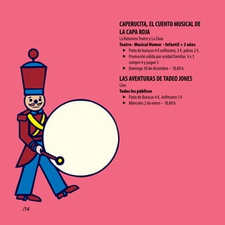 cAPERUcitA, El cUENto MUSicAl dE
      lA cAPA RoJA
      La Ratonera Teatro y La Zona
      Teatro - Musical Humor - Infantil + 3 años
       f Patio de butacas 4 € anfiteatro, 3 €, palcos 2 €.
       f Promoción válida por unidad familiar, 4 x 3
            compre 4 y pague 3
       f Domingo 30 de diciembre – 18,00 h.

      lAS AvENtURAS dE tAdEo JoNES
      Cine
      Todos los públicos
        f Patio de Butacas 4 €, Anfiteatro 3 €
        f Miércoles 2 de enero – 18,00 h.




/14
 
