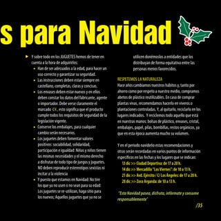 es para Navidad
   ff sobre todo en los JUGUETES hemos de tener en
     Y                                                               utilicen donémoslos a entidades que los
     cuenta a la hora de adquirirlos:                                distribuyan de forma equitativa entre las
       •f de ser adecuados a la edad, para hacer un
         Han                                                         personas menos favorecidos.
         uso correcto y garantizar su seguridad.
       •f instrucciones deben estar siempre en
         Las                                              RESPETEMOS LA NATURALEZA
         castellano, completas, claras y concisas.        Hace años cambiamos nuestros hábitos y, tanto por
       •f envases deben estar nuevos y en ellos
         Los                                              ahorro como por respeto a nuestro medio, compramos
         deben constar los datos del fabricante, agente   abetos de plástico reutilizables. En caso de comprar
         o importador. Debe verse claramente el           plantas vivas, recomendamos hacerlo en viveros o
         marcado , esto significa que el producto         plantaciones controladas. Y, al quitarlo, reciclarlo en los
         cumple todos los requisitos de seguridad de la   lugares indicados. Y reciclemos todo aquello que está
         legislación vigente.                             en nuestras manos: bolsas de plástico, envases, cristal,
       •fConserve los embalajes, para cualquier           embalajes, papel, pilas, bombillas, restos orgánicos, ya
         cambio serán necesarios.                         que en esta época aumenta mucho su volumen.
       •f juguetes deben fomentar valores
         Los
         positivos: sociabilidad, solidaridad,            Y en el periodo navideño estas recomendaciones y
         participación e igualdad: Niñas y niños tienen   otras serán recordadas en varios puntos de información
         las mismas necesidades y el mismo derecho        específicos en las fechas y los lugares que se indican:
         a disfrutar de todo tipo de juegos y juguetes.      13 dic >> Ciudad Deportiva: de 17 a 20 h.
         NO deben reproducir estereotipos sexistas ni        14 dic >> Mercadillo “Los Viernes”: de 10 a 13 h.
         incitar a la violencia                              21 dic >> Avd. Ejército / C/ Los Ángeles: de 17 a 20 h.
       •f puesto que estamos en Navidad: No tire
         Y                                                   28 dic >> Zoco Arganda: de 10 a 13 h.
         los que ya no usen o no sean para su edad:
         Los juguetes se re-utilizan, haga sitio para      “Esta Navidad pasea, disfruta, infórmate y consume
         los nuevos; Aquellos juguetes que ya no se       responsablemente”
                                                                                                                 /35
 