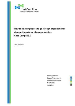 How to help employees to go through organisational
change. Importance of communication.
Case Company X
Jana Smirnova
Bachelor´s Thesis
Degree Programme in
International Business
THE7LF005
April 2015
 