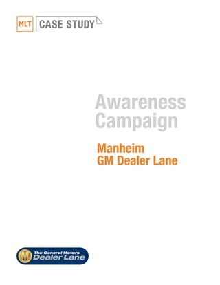 CASE STUDY 
Awareness 
Campaign 
Manheim 
GM Dealer Lane 
The General Motors 
Dealer Lane 
 