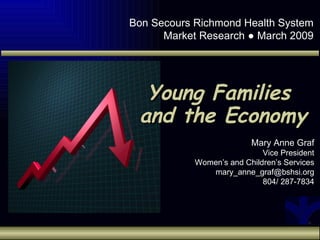 Bon Secours Richmond Health System
      Market Research ● March 2009




  Young Families
 and the Economy
                          Mary Anne Graf
                             Vice President
            Women’s and Children’s Services
               mary_anne_graf@bshsi.org
                             804/ 287-7834
 