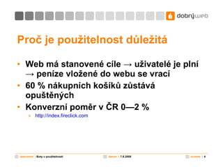 Proč je použitelnost důležitá Web má stanovené cíle  -> uživatelé je plní -> peníze vložené do webu se vrací 60 % nákupních košíků zůstává opuštěných Konverzní poměr v ČR 0—2 % http://index.fireclick.com   