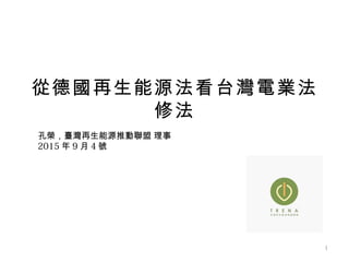 1
從德國再生能源法看台灣電業法
修法
孔榮，臺灣再生能源推動聯盟 理事
2015 年 9 月 4 號
 