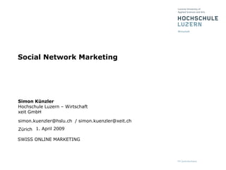 Social Network Marketing




Simon Künzler
Hochschule Luzern – Wirtschaft
xeit GmbH

simon.kuenzler@hslu.ch / simon.kuenzler@xeit.ch
Zürich 1. April 2009

SWISS ONLINE MARKETING
 