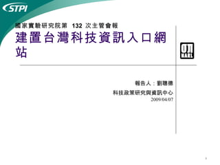 國家實驗研究院第  132  次主管會報   建置台灣科技資訊入口網站 報告人：劉聰德 科技政策研究與資訊中心 2009/04/07 
