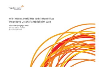 Wie man Marktführer vom Thron stösst
Innovative Geschäftsmodelle im Web
InternetBriefing April 2009
Dr. oec. Patrick Stähler,
fluidminds GmbH
 