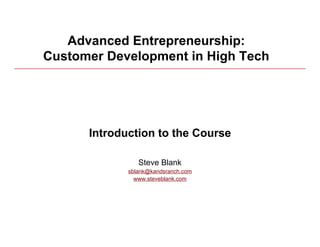 Advanced Entrepreneurship:
Customer Development in High Tech




      Introduction to the Course

                Steve Blank
             sblank@kandsranch.com
               www.steveblank.com
 