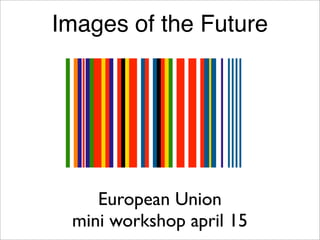 Images of the Future




    European Union
 mini workshop april 15
 