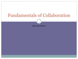 0 9 / 0 4 / 2 0 1 2
Fundamentals of Collaboration
 