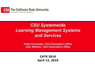CSU SystemwideLearning Management Systems and ServicesKathy Fernandes, CSU Chancellor's OfficeJohn Whitmer, CSU Chancellor's Office  CATS 2010  April 13, 2010 