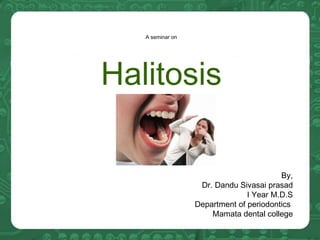 A seminar on
Halitosis
By,
Dr. Dandu Sivasai prasad
I Year M.D.S
Department of periodontics 
Mamata dental college
 