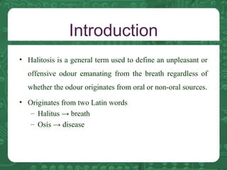 Introduction
• Halitosis is a general term used to define an unpleasant or
offensive odour emanating from the breath regar...
