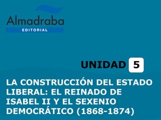LA CONSTRUCCIÓN DEL ESTADO
LIBERAL: EL REINADO DE
ISABEL II Y EL SEXENIO
DEMOCRÁTICO (1868-1874)
UNIDAD 5
 
