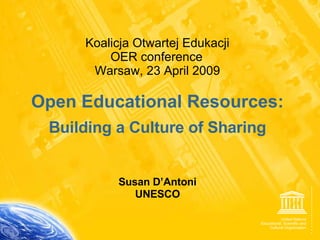 Koalicja Otwartej Edukacji OER conference   Warsaw, 23 April 2009 Open Educational Resources: Building a Culture of Sharing Susan D’Antoni UNESCO 