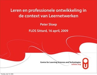 Leren en professionele ontwikkeling in
                      de context van Leernetwerken
                                   Peter Sloep
                           FLOS Sittard, 16 april, 2009




Thursday, April 16, 2009
 