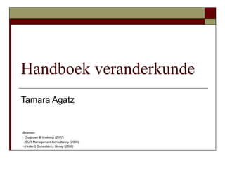 Handboek veranderkunde
Tamara Agatz


Bronnen:
- Cozijnsen & Vrakking (2007)

-- EUR Management Consultancy (2008)

-- Holland Consultancy Group (2008)




                                       Drs. ing. M. Seijner
 