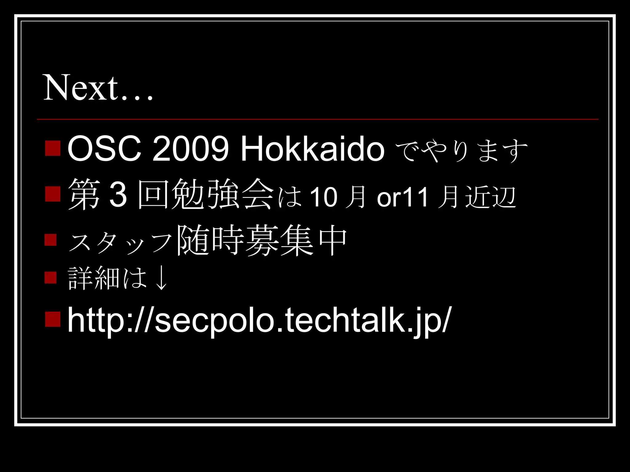 Next… OSC 2009 Hokkaido でやります 第 3 回勉強会 は 10 月 or11 月近辺 スタッフ 随時募集中 詳細は↓ http://secpolo.techtalk.jp/ 