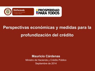 Mauricio Cárdenas 
Ministro de Hacienda y Crédito Público 
Septiembre de 2014 
Perspectivas económicas y medidas para la profundización del crédito  
