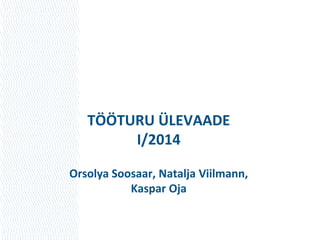 TÖÖTURU ÜLEVAADE
I/2014
Orsolya Soosaar, Natalja Viilmann,
Kaspar Oja
 