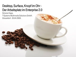 Desktop, Surface, Knopf im Ohr -
Der Arbeitsplatz im Enterprise 2.0
Simone Happ.
T-Systems Multimedia Solutions GmbH.
Düsseldorf. 20.04.2009.
 