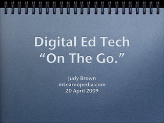 Digital Ed Tech
 “On The Go.”
      Judy Brown
   mLearnopedia.com
     20 April 2009
 