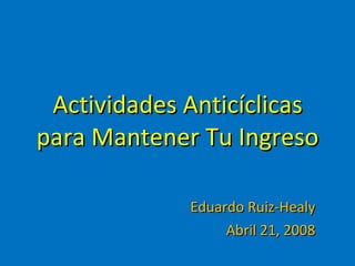 Actividades Anticíclicas para Mantener Tu Ingreso Eduardo Ruiz-Healy Abril 21, 2008 