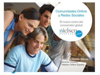 Comunidades Online
 y Redes Sociales
  El nuevo rostro del
  consumidor global




   Gustavo Núñez García
   Director General
   Nielsen Online España

                         © 2009 The Nielsen Company
             www.nielsen-online.com / www.nielsen.com
 