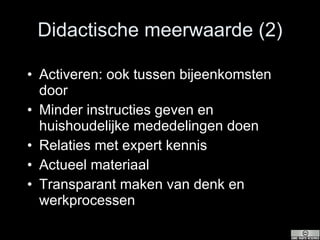 Didactische meerwaarde (2) Activeren: ook tussen bijeenkomsten door Minder instructies geven en huishoudelijke mededelingen doen Relaties met expert kennis Actueel materiaal Transparant maken van denk en werkprocessen 