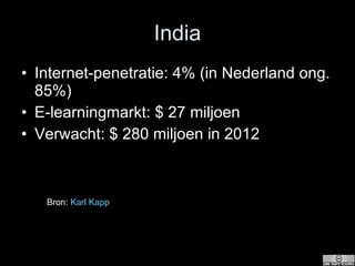 India Internet-penetratie: 4% (in Nederland ong. 85%) E-learningmarkt: $ 27 miljoen Verwacht: $ 280 miljoen in 2012 Bron:  Karl  Kapp 